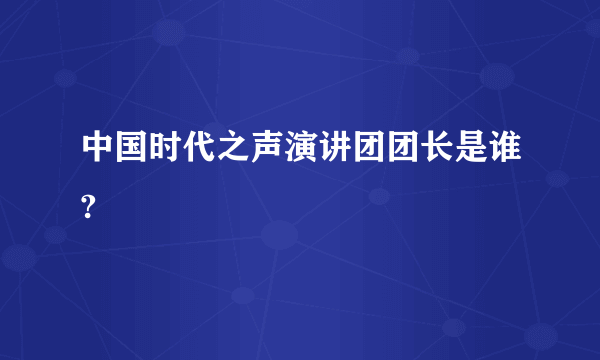 中国时代之声演讲团团长是谁?