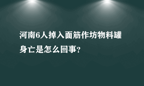 河南6人掉入面筋作坊物料罐身亡是怎么回事？