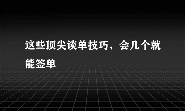 这些顶尖谈单技巧，会几个就能签单