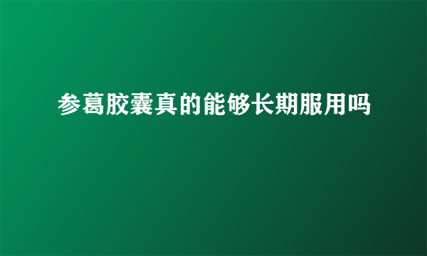 参葛胶囊真的能够长期服用吗