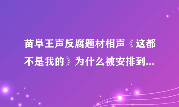 苗阜王声反腐题材相声《这都不是我的》为什么被安排到敲钟之后