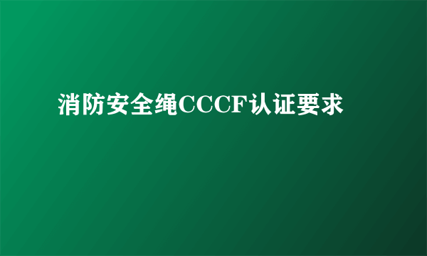 消防安全绳CCCF认证要求