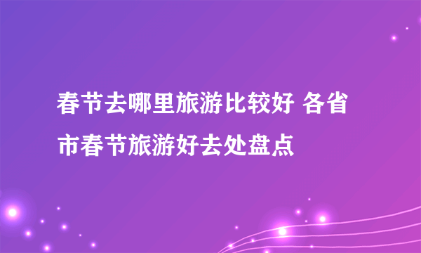 春节去哪里旅游比较好 各省市春节旅游好去处盘点