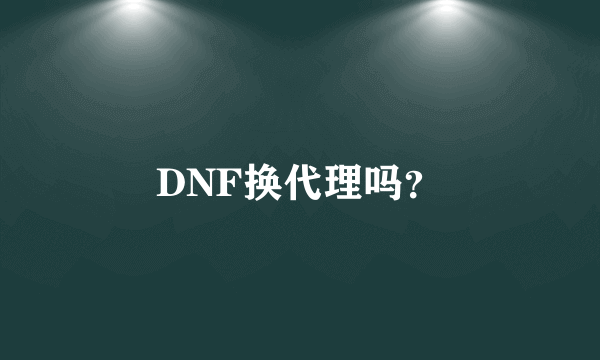 DNF换代理吗？