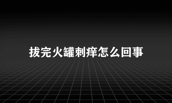 拔完火罐刺痒怎么回事