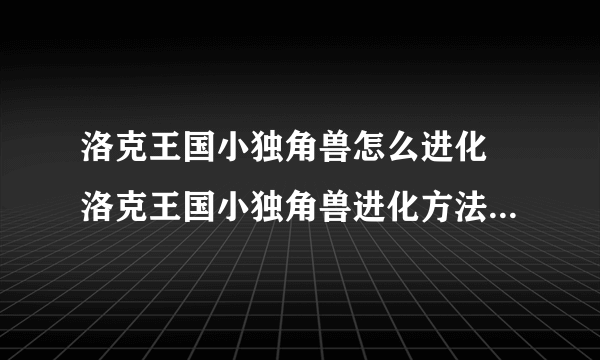 洛克王国小独角兽怎么进化 洛克王国小独角兽进化方法_飞外经验