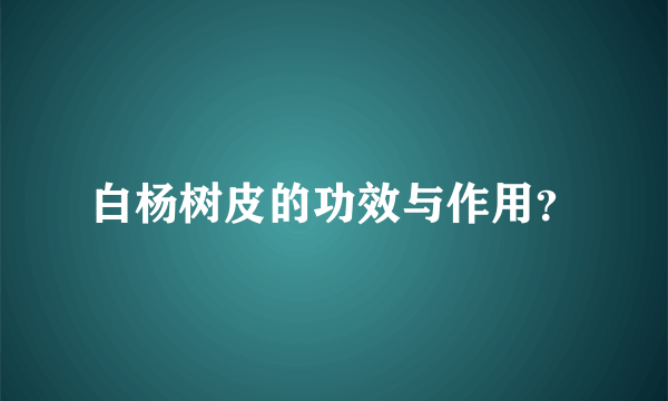 白杨树皮的功效与作用？