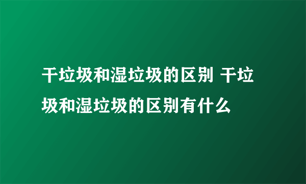 干垃圾和湿垃圾的区别 干垃圾和湿垃圾的区别有什么