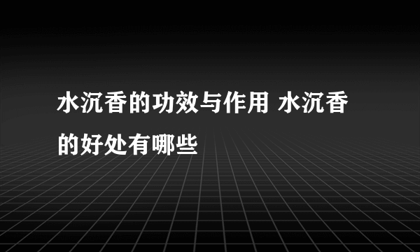 水沉香的功效与作用 水沉香的好处有哪些