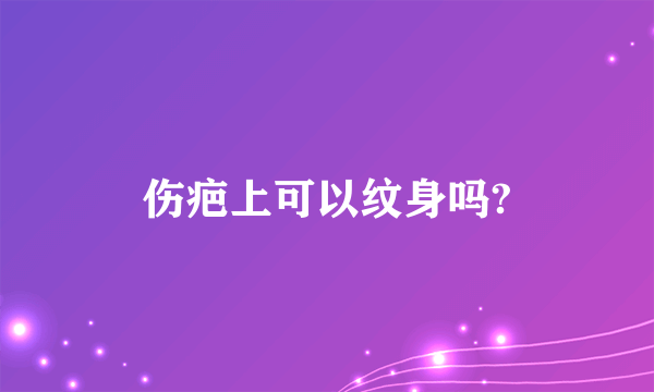 伤疤上可以纹身吗?