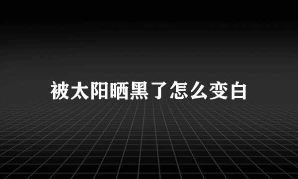 被太阳晒黑了怎么变白