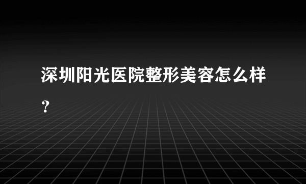 深圳阳光医院整形美容怎么样？