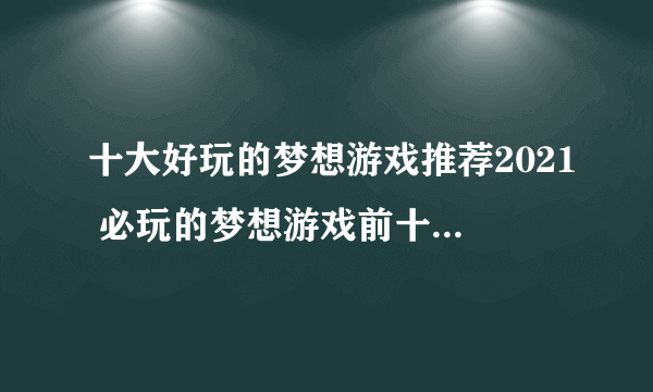 十大好玩的梦想游戏推荐2021 必玩的梦想游戏前十名排行榜有哪些