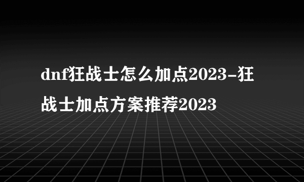 dnf狂战士怎么加点2023-狂战士加点方案推荐2023