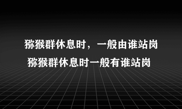 猕猴群休息时，一般由谁站岗 猕猴群休息时一般有谁站岗