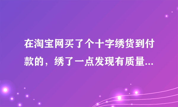 在淘宝网买了个十字绣货到付款的，绣了一点发现有质量问题可以维权吗？我要怎么办