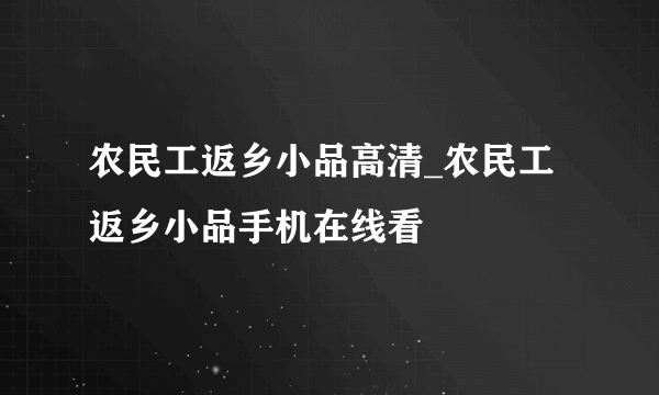 农民工返乡小品高清_农民工返乡小品手机在线看