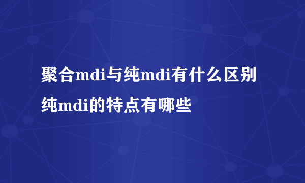 聚合mdi与纯mdi有什么区别 纯mdi的特点有哪些