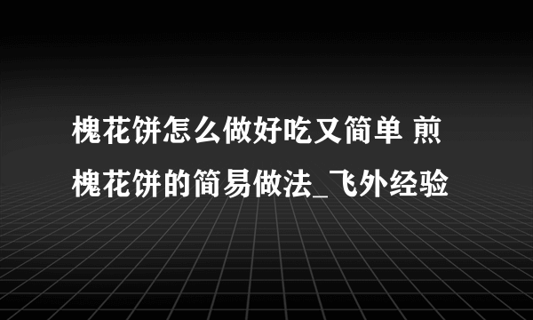 槐花饼怎么做好吃又简单 煎槐花饼的简易做法_飞外经验