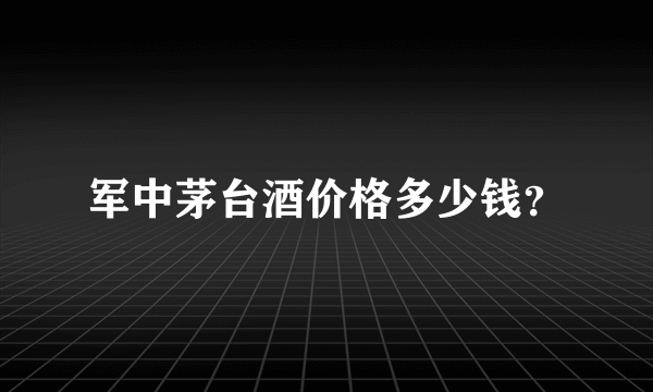 军中茅台酒价格多少钱？