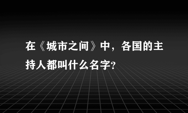 在《城市之间》中，各国的主持人都叫什么名字？