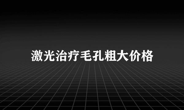 激光治疗毛孔粗大价格