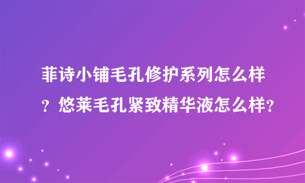 菲诗小铺毛孔修护系列怎么样？悠莱毛孔紧致精华液怎么样？