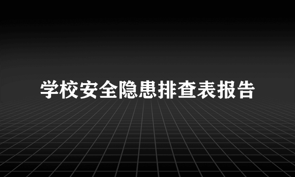 学校安全隐患排查表报告