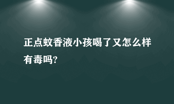 正点蚊香液小孩喝了又怎么样有毒吗?