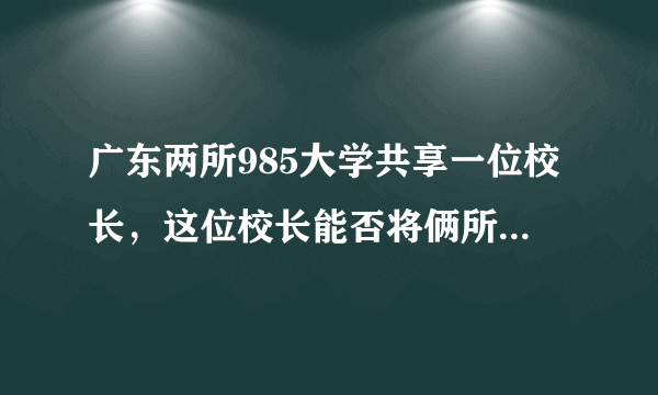 广东两所985大学共享一位校长，这位校长能否将俩所大学管理好？