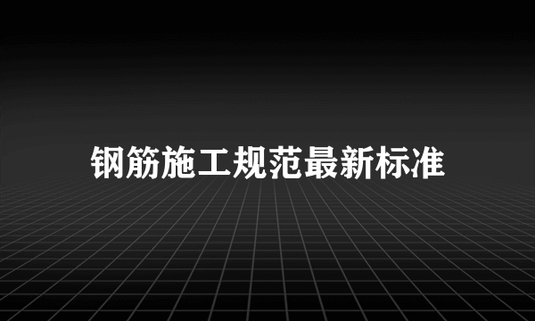 钢筋施工规范最新标准