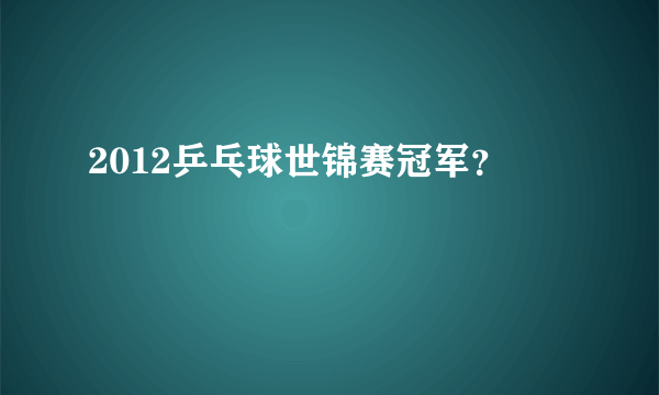 2012乒乓球世锦赛冠军？