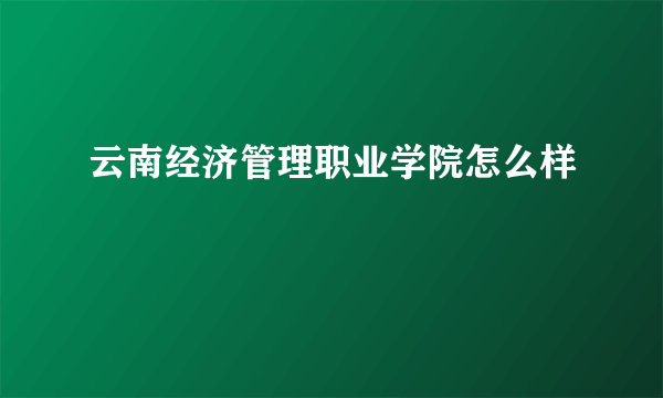 云南经济管理职业学院怎么样