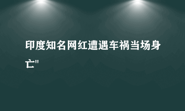 印度知名网红遭遇车祸当场身亡