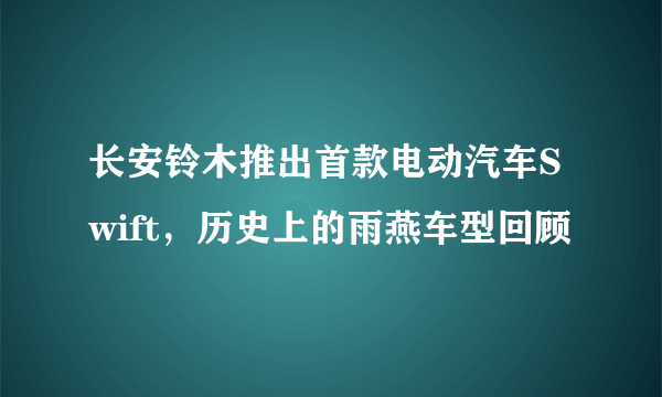 长安铃木推出首款电动汽车Swift，历史上的雨燕车型回顾