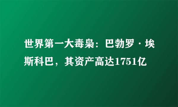 世界第一大毒枭：巴勃罗·埃斯科巴，其资产高达1751亿