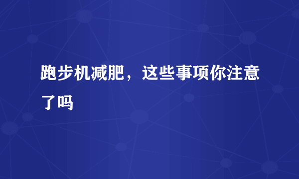 跑步机减肥，这些事项你注意了吗