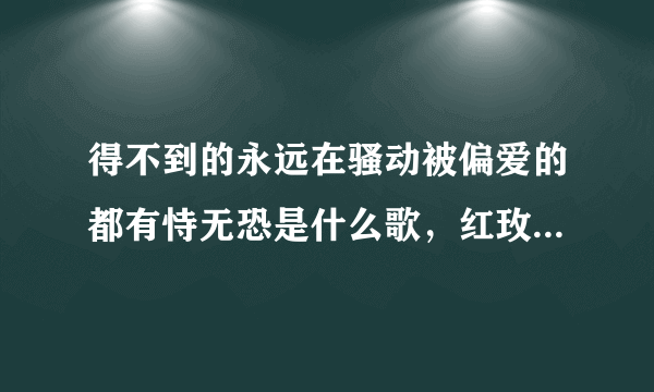 得不到的永远在骚动被偏爱的都有恃无恐是什么歌，红玫瑰歌曲介绍