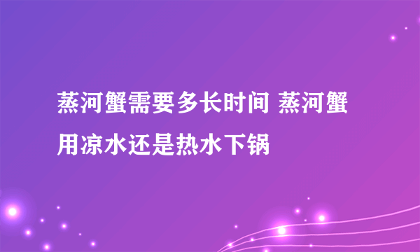 蒸河蟹需要多长时间 蒸河蟹用凉水还是热水下锅