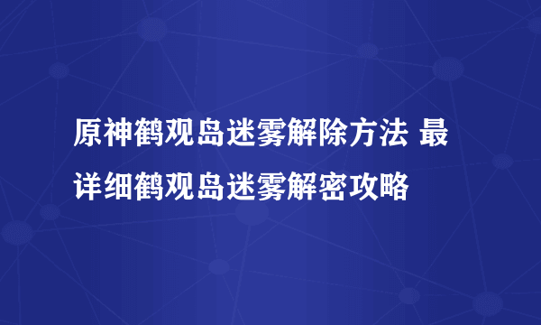 原神鹤观岛迷雾解除方法 最详细鹤观岛迷雾解密攻略