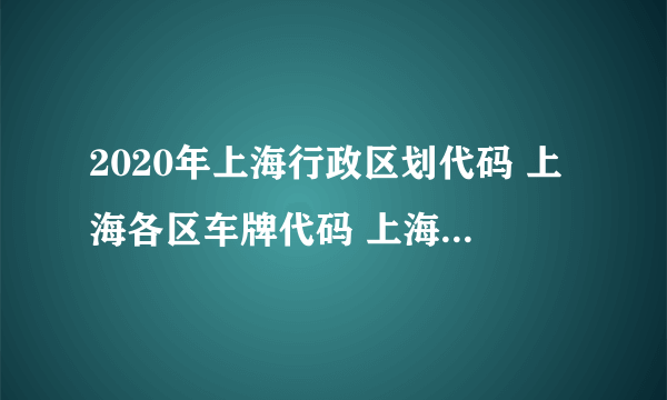 2020年上海行政区划代码 上海各区车牌代码 上海各类代码大全