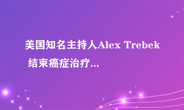 美国知名主持人Alex Trebek 结束癌症治疗后继续接手“危险”工作