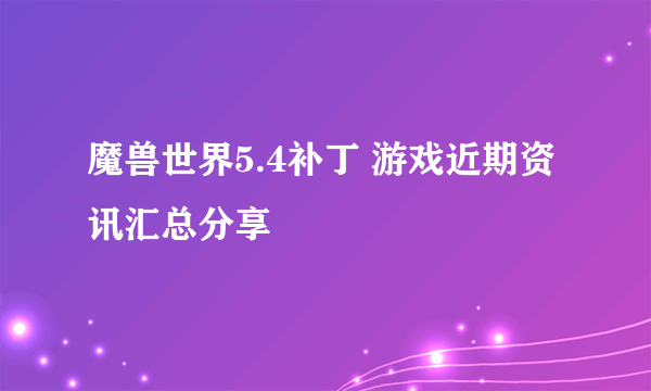 魔兽世界5.4补丁 游戏近期资讯汇总分享