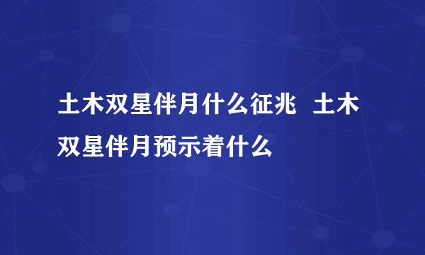 土木双星伴月什么征兆  土木双星伴月预示着什么