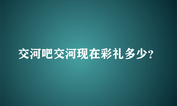 交河吧交河现在彩礼多少？