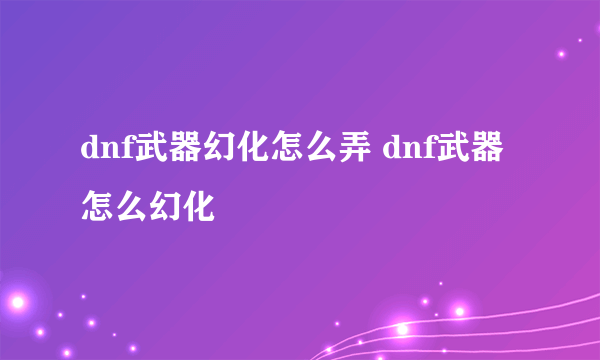 dnf武器幻化怎么弄 dnf武器怎么幻化