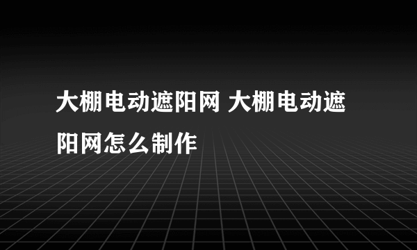 大棚电动遮阳网 大棚电动遮阳网怎么制作