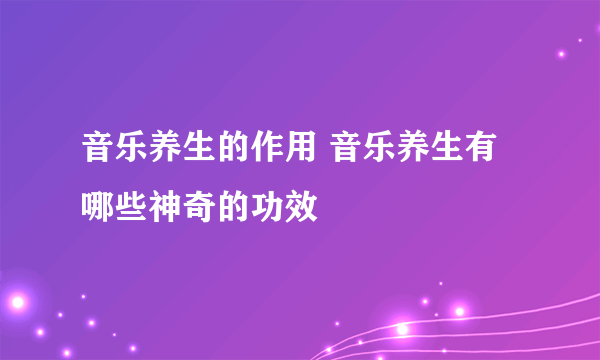 音乐养生的作用 音乐养生有哪些神奇的功效