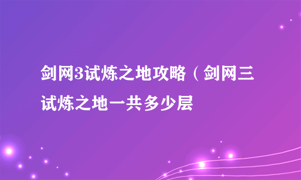 剑网3试炼之地攻略（剑网三试炼之地一共多少层