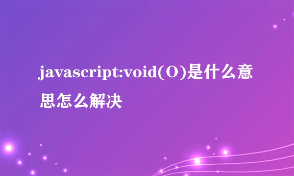 javascript:void(O)是什么意思怎么解决